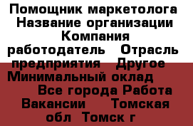 Помощник маркетолога › Название организации ­ Компания-работодатель › Отрасль предприятия ­ Другое › Минимальный оклад ­ 18 000 - Все города Работа » Вакансии   . Томская обл.,Томск г.